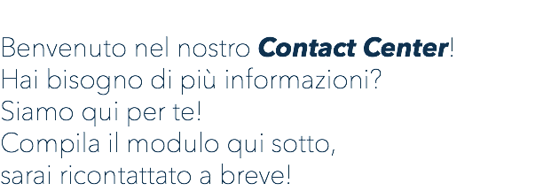  Benvenuto nel nostro Contact Center! Hai bisogno di più informazioni? Siamo qui per te! Compila il modulo qui sotto, sarai ricontattato a breve!